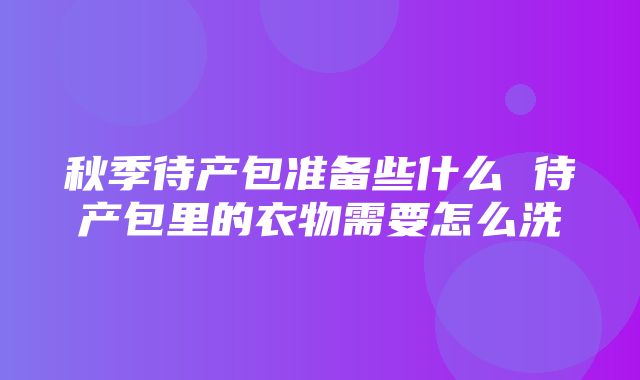 秋季待产包准备些什么 待产包里的衣物需要怎么洗