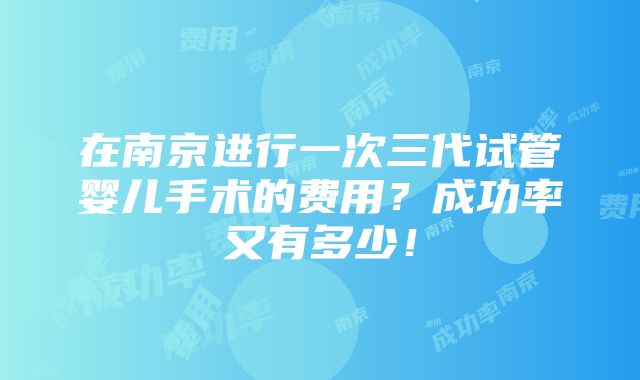 在南京进行一次三代试管婴儿手术的费用？成功率又有多少！