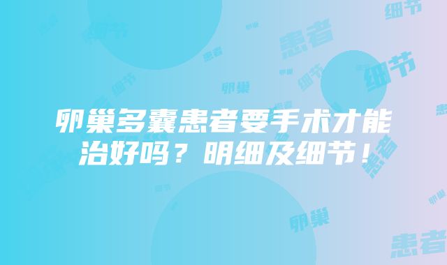 卵巢多囊患者要手术才能治好吗？明细及细节！