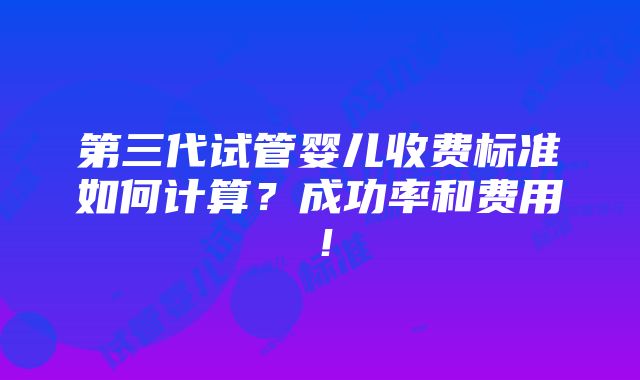 第三代试管婴儿收费标准如何计算？成功率和费用！