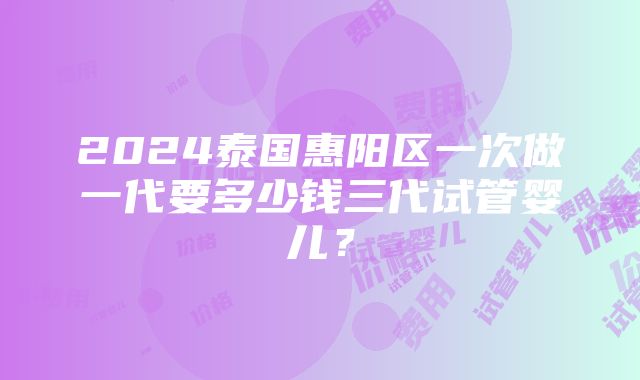 2024泰国惠阳区一次做一代要多少钱三代试管婴儿？