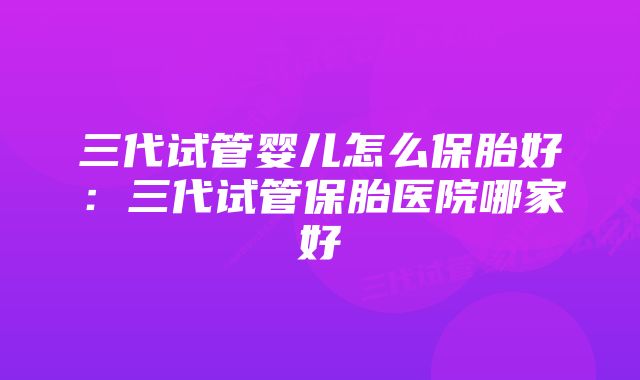 三代试管婴儿怎么保胎好：三代试管保胎医院哪家好