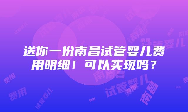 送你一份南昌试管婴儿费用明细！可以实现吗？