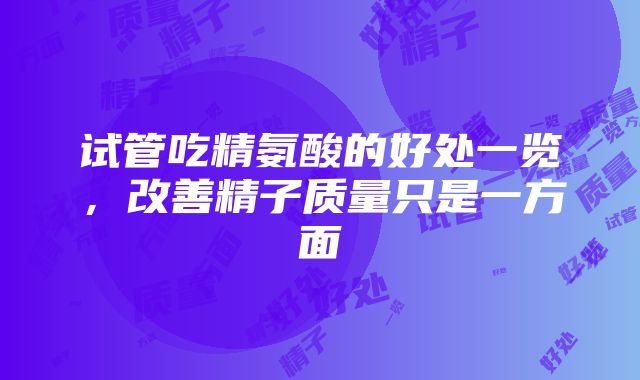 试管吃精氨酸的好处一览，改善精子质量只是一方面