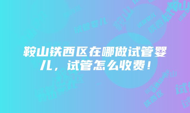 鞍山铁西区在哪做试管婴儿，试管怎么收费！