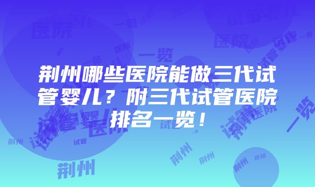 荆州哪些医院能做三代试管婴儿？附三代试管医院排名一览！