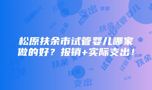 松原扶余市试管婴儿哪家做的好？报销+实际支出！