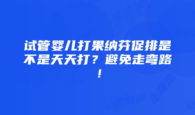 试管婴儿打果纳芬促排是不是天天打？避免走弯路！