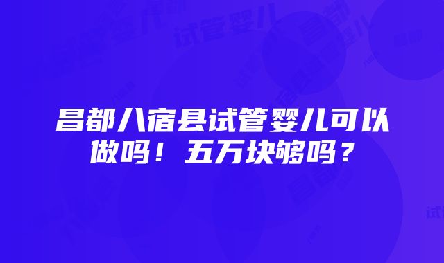 昌都八宿县试管婴儿可以做吗！五万块够吗？