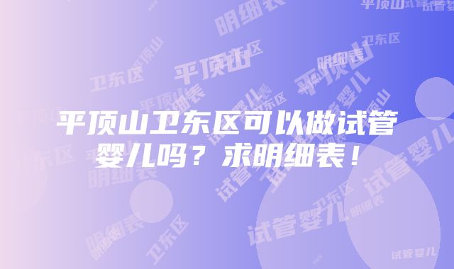 平顶山卫东区可以做试管婴儿吗？求明细表！