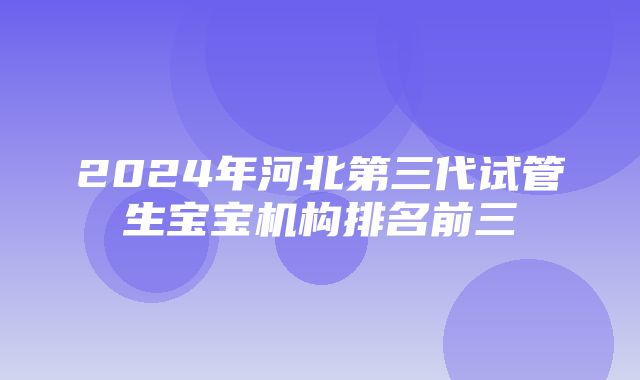 2024年河北第三代试管生宝宝机构排名前三