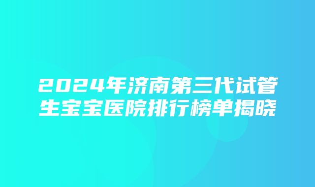 2024年济南第三代试管生宝宝医院排行榜单揭晓