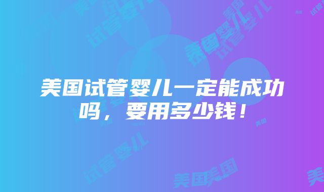 美国试管婴儿一定能成功吗，要用多少钱！