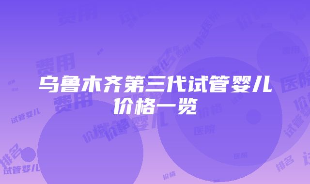 乌鲁木齐第三代试管婴儿价格一览