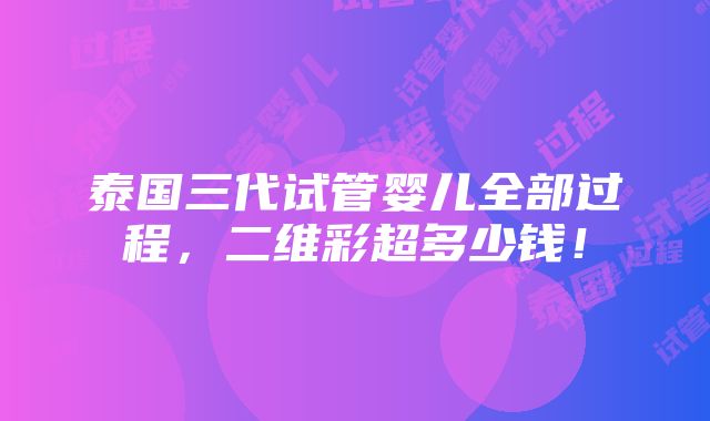 泰国三代试管婴儿全部过程，二维彩超多少钱！