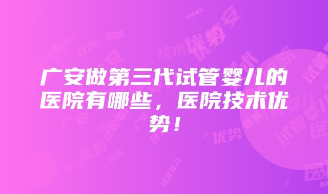 广安做第三代试管婴儿的医院有哪些，医院技术优势！