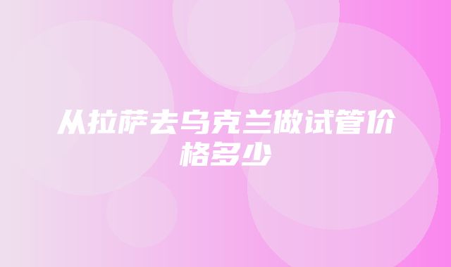 从拉萨去乌克兰做试管价格多少