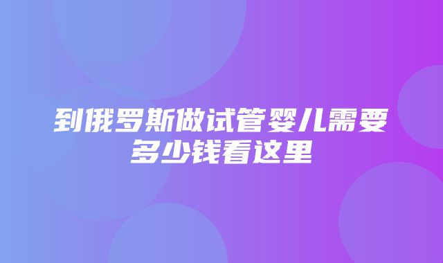 到俄罗斯做试管婴儿需要多少钱看这里