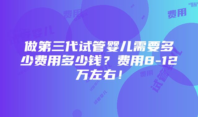 做第三代试管婴儿需要多少费用多少钱？费用8-12万左右！