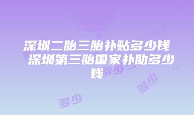 深圳二胎三胎补贴多少钱 深圳第三胎国家补助多少钱