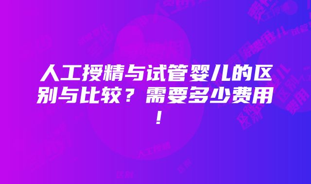 人工授精与试管婴儿的区别与比较？需要多少费用！