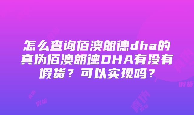 怎么查询佰澳朗德dha的真伪佰澳朗德DHA有没有假货？可以实现吗？