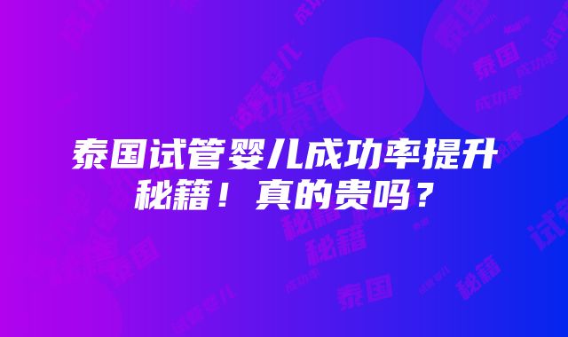 泰国试管婴儿成功率提升秘籍！真的贵吗？