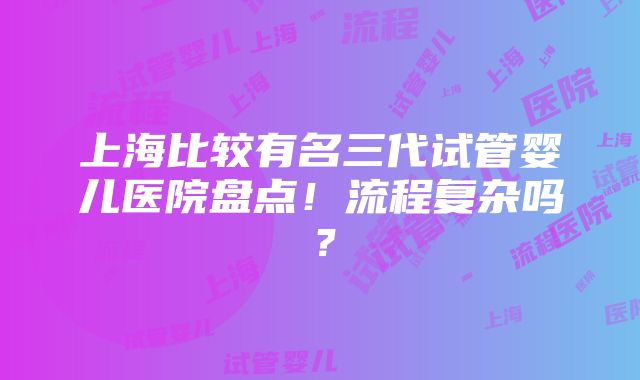 上海比较有名三代试管婴儿医院盘点！流程复杂吗？