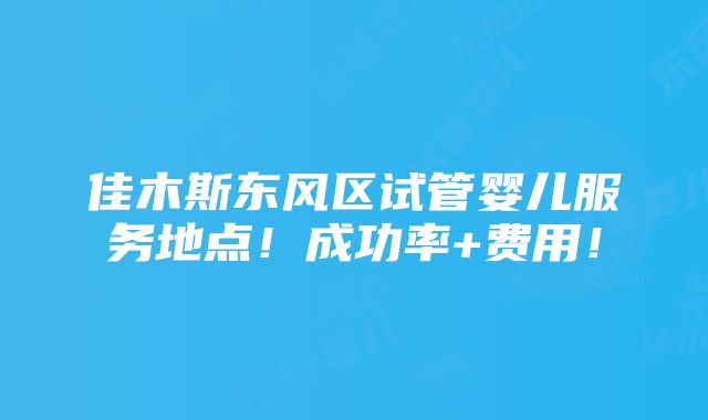 佳木斯东风区试管婴儿服务地点！成功率+费用！