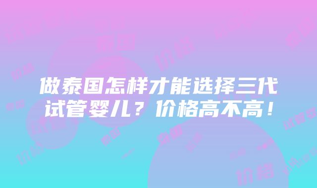 做泰国怎样才能选择三代试管婴儿？价格高不高！