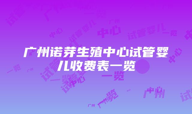 广州诺芽生殖中心试管婴儿收费表一览