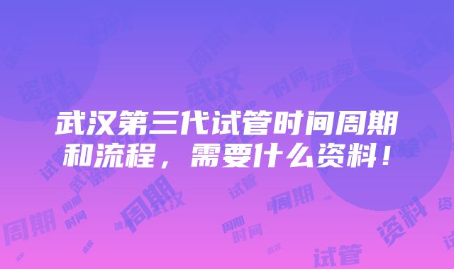 武汉第三代试管时间周期和流程，需要什么资料！