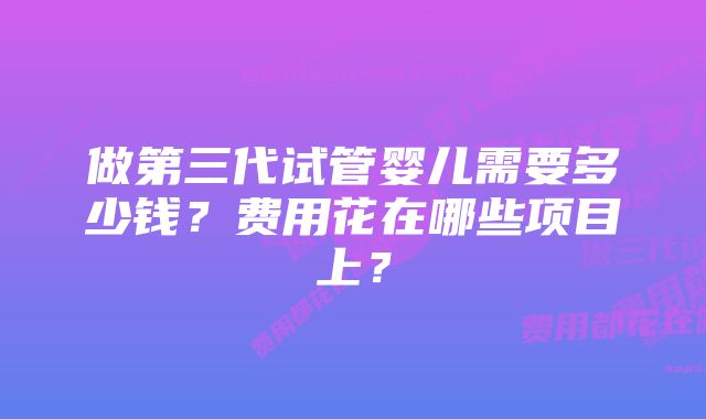 做第三代试管婴儿需要多少钱？费用花在哪些项目上？