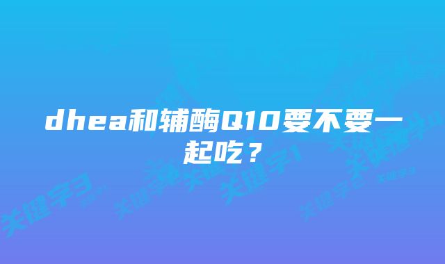 dhea和辅酶Q10要不要一起吃？