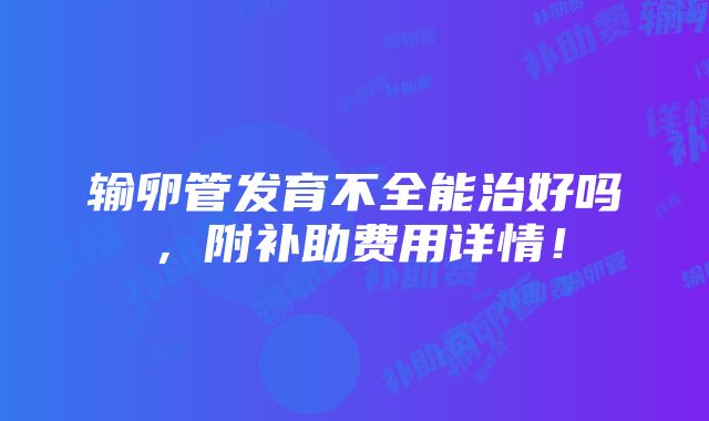 输卵管发育不全能治好吗，附补助费用详情！