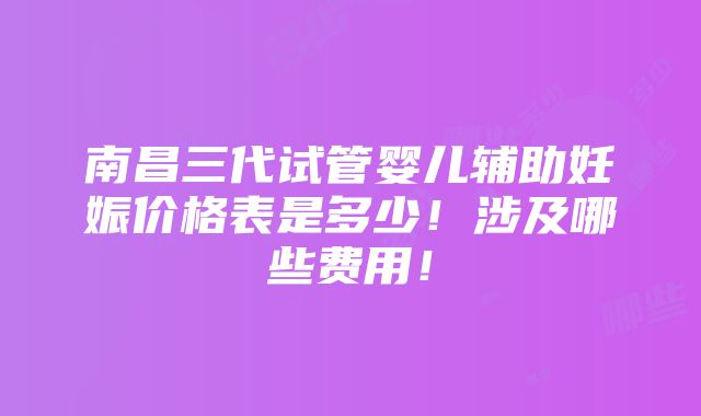 南昌三代试管婴儿辅助妊娠价格表是多少！涉及哪些费用！