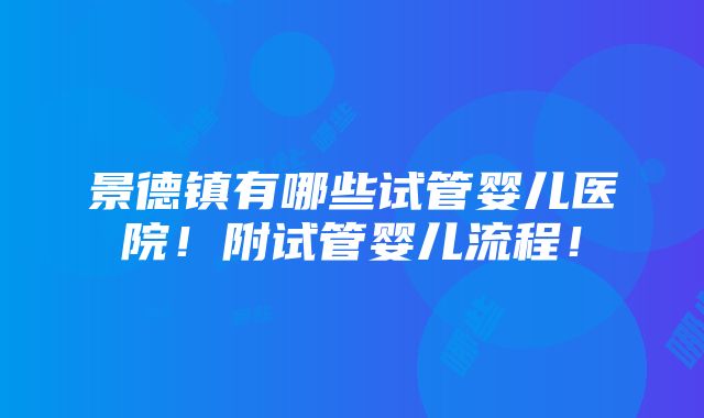 景德镇有哪些试管婴儿医院！附试管婴儿流程！