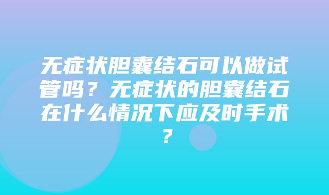 无症状胆囊结石可以做试管吗？无症状的胆囊结石在什么情况下应及时手术？