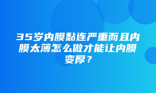 35岁内膜黏连严重而且内膜太薄怎么做才能让内膜变厚？