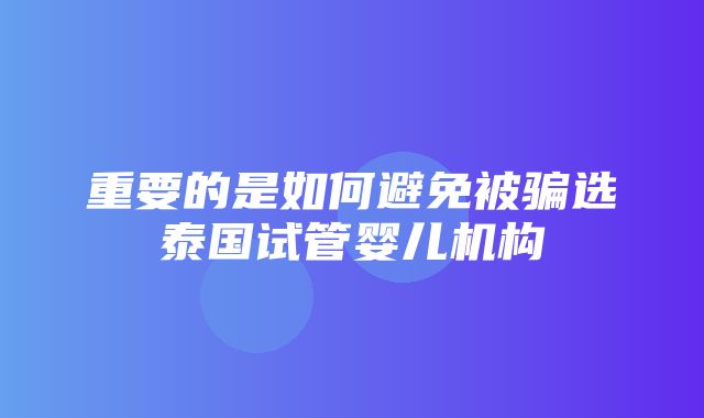 重要的是如何避免被骗选泰国试管婴儿机构