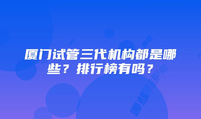 厦门试管三代机构都是哪些？排行榜有吗？