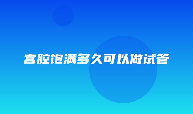 宫腔饱满多久可以做试管