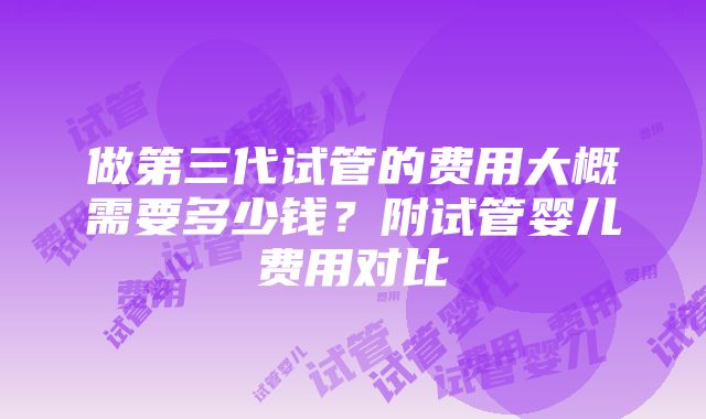 做第三代试管的费用大概需要多少钱？附试管婴儿费用对比