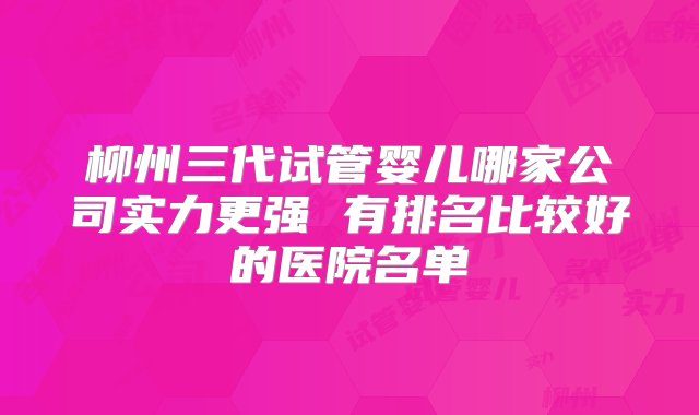 柳州三代试管婴儿哪家公司实力更强 有排名比较好的医院名单