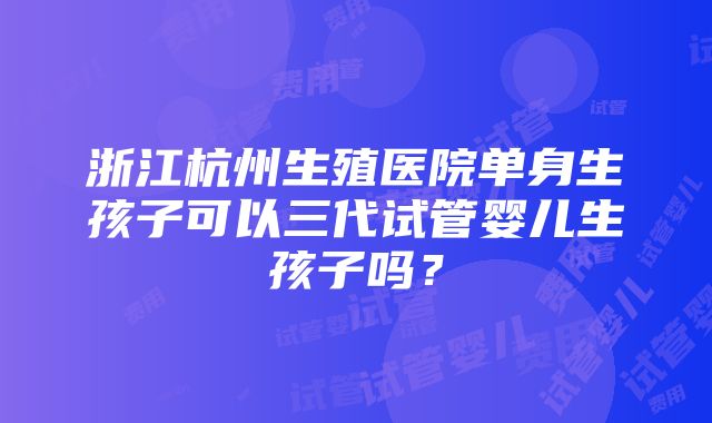 浙江杭州生殖医院单身生孩子可以三代试管婴儿生孩子吗？