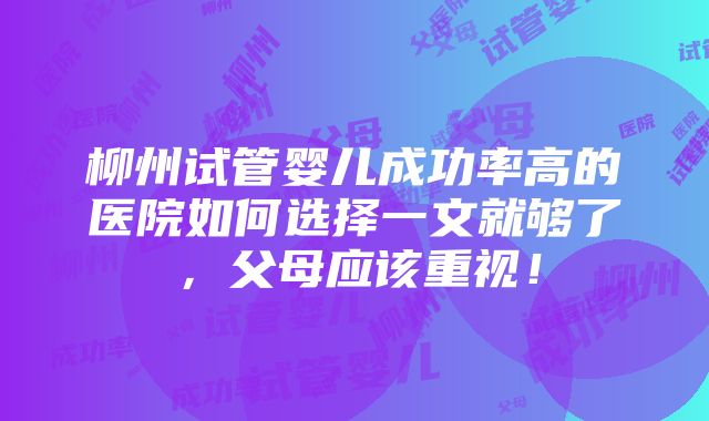 柳州试管婴儿成功率高的医院如何选择一文就够了，父母应该重视！