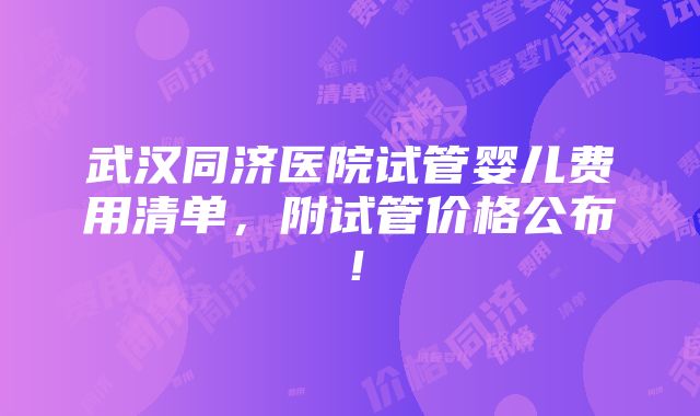 武汉同济医院试管婴儿费用清单，附试管价格公布！