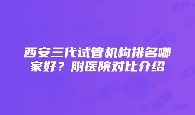 西安三代试管机构排名哪家好？附医院对比介绍