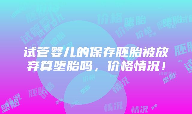 试管婴儿的保存胚胎被放弃算堕胎吗，价格情况！