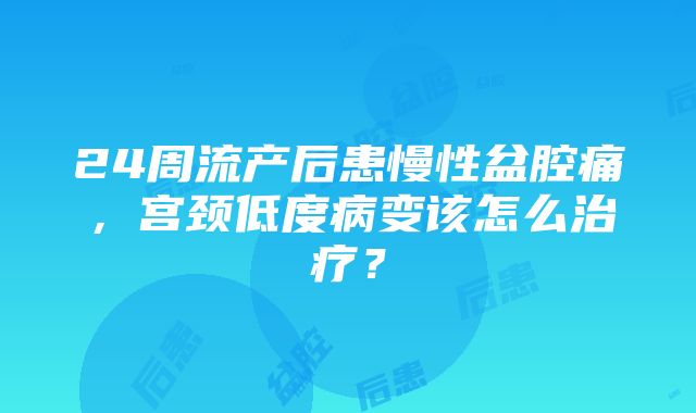 24周流产后患慢性盆腔痛，宫颈低度病变该怎么治疗？